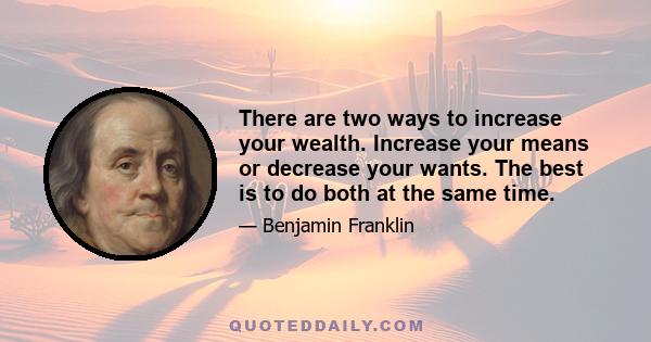 There are two ways to increase your wealth. Increase your means or decrease your wants. The best is to do both at the same time.