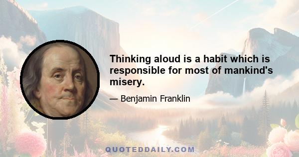Thinking aloud is a habit which is responsible for most of mankind's misery.
