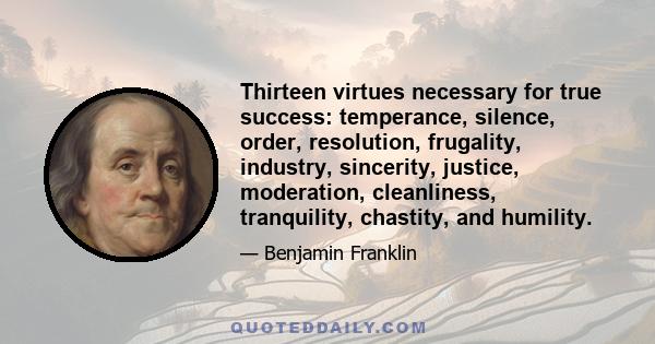 Thirteen virtues necessary for true success: temperance, silence, order, resolution, frugality, industry, sincerity, justice, moderation, cleanliness, tranquility, chastity, and humility.