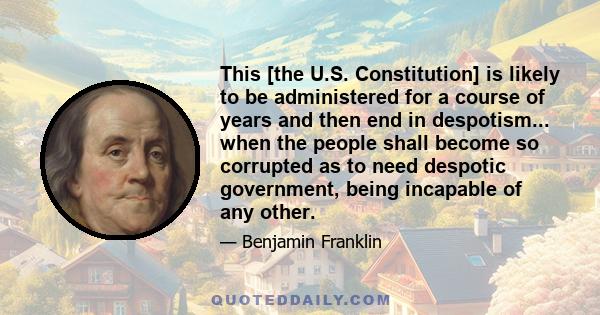 This [the U.S. Constitution] is likely to be administered for a course of years and then end in despotism... when the people shall become so corrupted as to need despotic government, being incapable of any other.