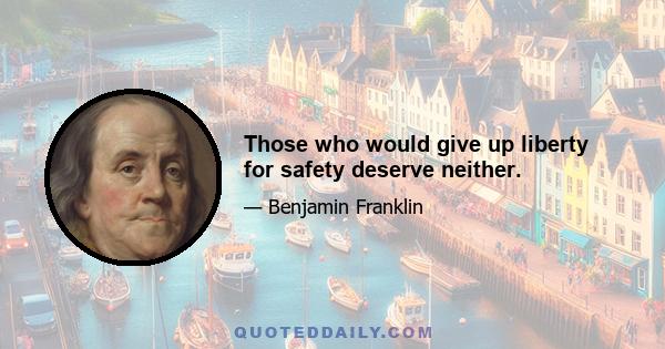 Those who would give up liberty for safety deserve neither.