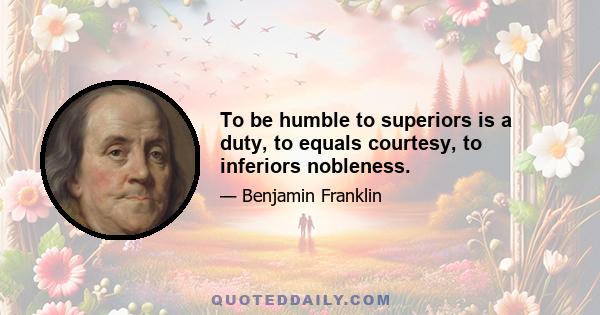 To be humble to superiors is a duty, to equals courtesy, to inferiors nobleness.