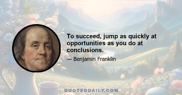 To succeed, jump as quickly at opportunities as you do at conclusions.