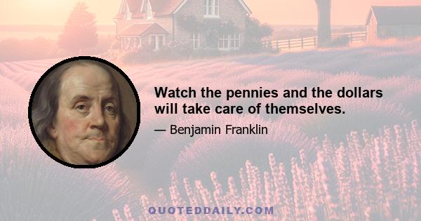 Watch the pennies and the dollars will take care of themselves.