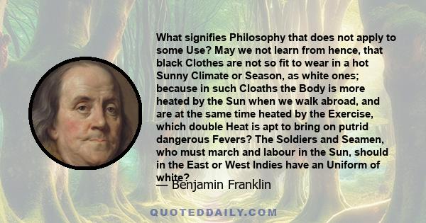 What signifies Philosophy that does not apply to some Use? May we not learn from hence, that black Clothes are not so fit to wear in a hot Sunny Climate or Season, as white ones; because in such Cloaths the Body is more 