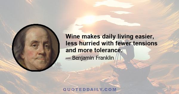 Wine makes daily living easier, less hurried with fewer tensions and more tolerance.