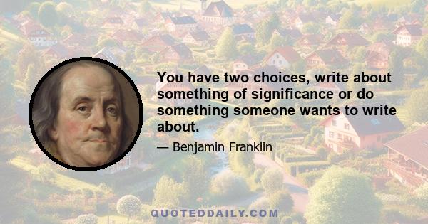 You have two choices, write about something of significance or do something someone wants to write about.