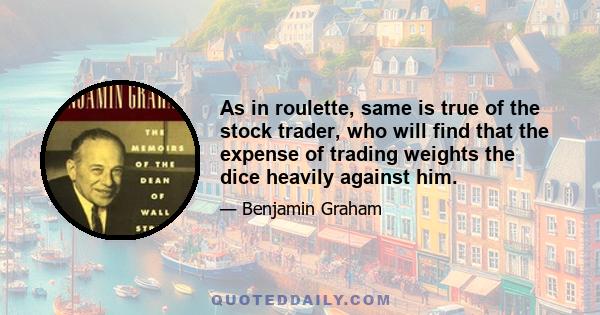 As in roulette, same is true of the stock trader, who will find that the expense of trading weights the dice heavily against him.