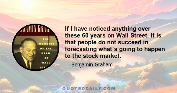 If I have noticed anything over these 60 years on Wall Street, it is that people do not succeed in forecasting what`s going to happen to the stock market.