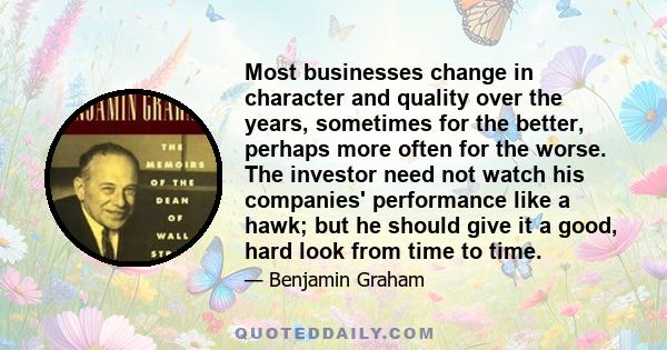 Most businesses change in character and quality over the years, sometimes for the better, perhaps more often for the worse. The investor need not watch his companies' performance like a hawk; but he should give it a