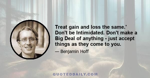 Treat gain and loss the same.' Don't be Intimidated. Don't make a Big Deal of anything - just accept things as they come to you.