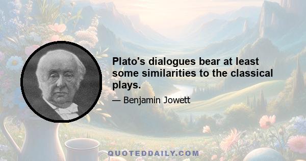 Plato's dialogues bear at least some similarities to the classical plays.