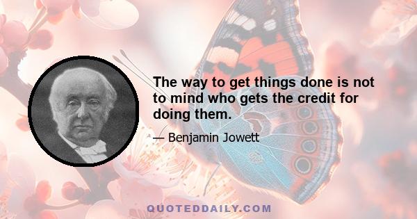 The way to get things done is not to mind who gets the credit for doing them.