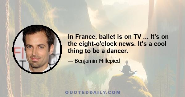 In France, ballet is on TV ... It's on the eight-o'clock news. It's a cool thing to be a dancer.