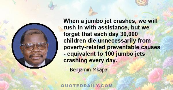 When a jumbo jet crashes, we will rush in with assistance, but we forget that each day 30,000 children die unnecessarily from poverty-related preventable causes - equivalent to 100 jumbo jets crashing every day.