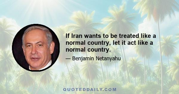 If Iran wants to be treated like a normal country, let it act like a normal country.