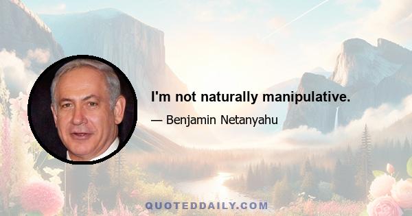 I'm not naturally manipulative.
