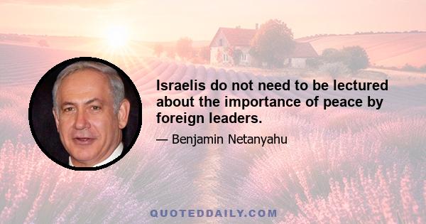 Israelis do not need to be lectured about the importance of peace by foreign leaders.