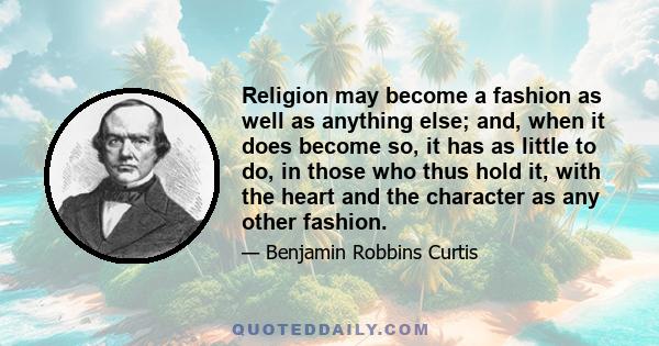 Religion may become a fashion as well as anything else; and, when it does become so, it has as little to do, in those who thus hold it, with the heart and the character as any other fashion.