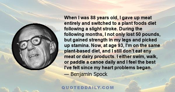 When I was 88 years old, I gave up meat entirely and switched to a plant foods diet following a slight stroke. During the following months, I not only lost 50 pounds, but gained strength in my legs and picked up