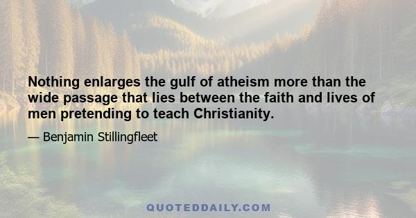 Nothing enlarges the gulf of atheism more than the wide passage that lies between the faith and lives of men pretending to teach Christianity.