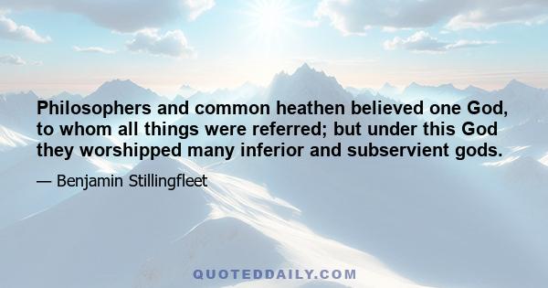 Philosophers and common heathen believed one God, to whom all things were referred; but under this God they worshipped many inferior and subservient gods.