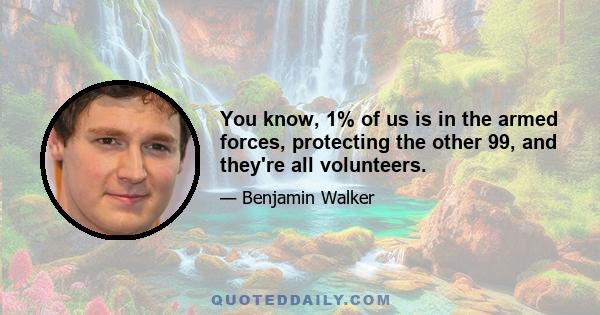 You know, 1% of us is in the armed forces, protecting the other 99, and they're all volunteers.