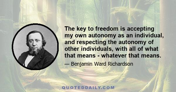 The key to freedom is accepting my own autonomy as an individual, and respecting the autonomy of other individuals, with all of what that means - whatever that means.