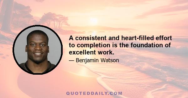 A consistent and heart-filled effort to completion is the foundation of excellent work.