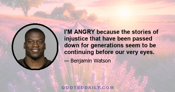 I'M ANGRY because the stories of injustice that have been passed down for generations seem to be continuing before our very eyes.