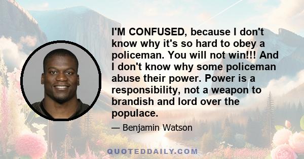 I'M CONFUSED, because I don't know why it's so hard to obey a policeman. You will not win!!! And I don't know why some policeman abuse their power. Power is a responsibility, not a weapon to brandish and lord over the