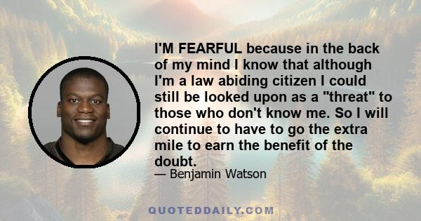 I'M FEARFUL because in the back of my mind I know that although I'm a law abiding citizen I could still be looked upon as a threat to those who don't know me. So I will continue to have to go the extra mile to earn the