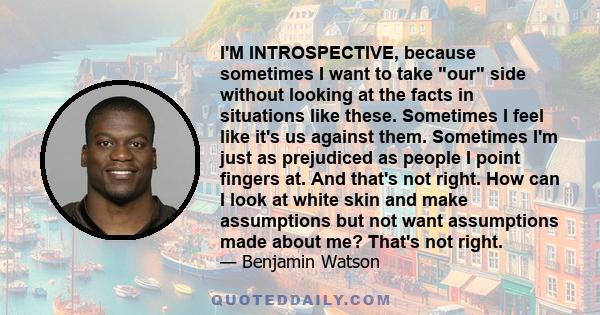 I'M INTROSPECTIVE, because sometimes I want to take our side without looking at the facts in situations like these. Sometimes I feel like it's us against them. Sometimes I'm just as prejudiced as people I point fingers