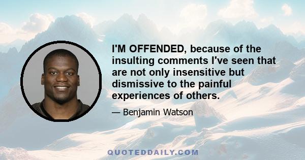 I'M OFFENDED, because of the insulting comments I've seen that are not only insensitive but dismissive to the painful experiences of others.