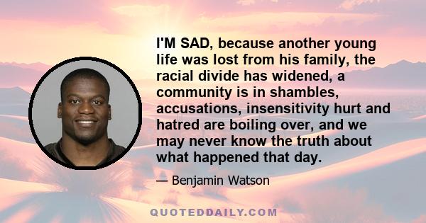 I'M SAD, because another young life was lost from his family, the racial divide has widened, a community is in shambles, accusations, insensitivity hurt and hatred are boiling over, and we may never know the truth about 