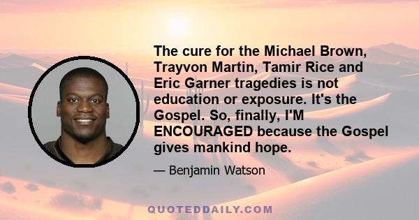 The cure for the Michael Brown, Trayvon Martin, Tamir Rice and Eric Garner tragedies is not education or exposure. It's the Gospel. So, finally, I'M ENCOURAGED because the Gospel gives mankind hope.