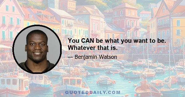 You CAN be what you want to be. Whatever that is.