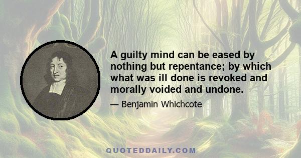 A guilty mind can be eased by nothing but repentance; by which what was ill done is revoked and morally voided and undone.