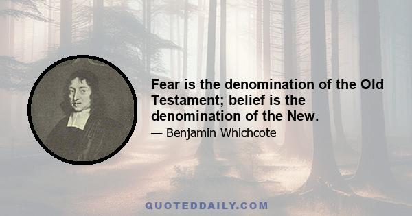 Fear is the denomination of the Old Testament; belief is the denomination of the New.