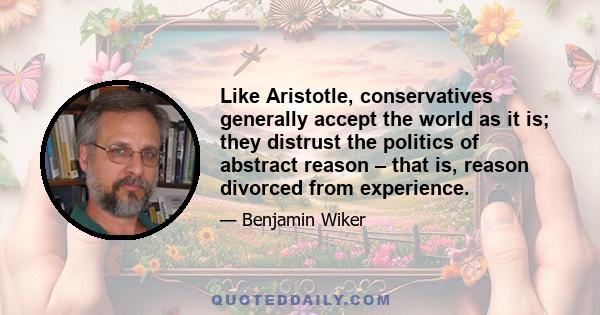 Like Aristotle, conservatives generally accept the world as it is; they distrust the politics of abstract reason – that is, reason divorced from experience.