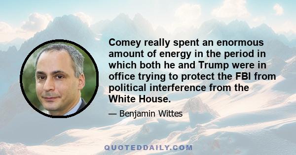Comey really spent an enormous amount of energy in the period in which both he and Trump were in office trying to protect the FBI from political interference from the White House.