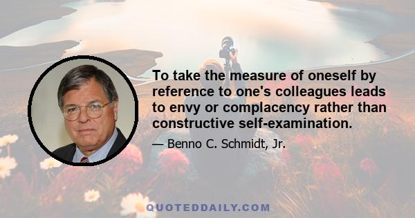 To take the measure of oneself by reference to one's colleagues leads to envy or complacency rather than constructive self-examination.