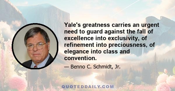 Yale's greatness carries an urgent need to guard against the fall of excellence into exclusivity, of refinement into preciousness, of elegance into class and convention.