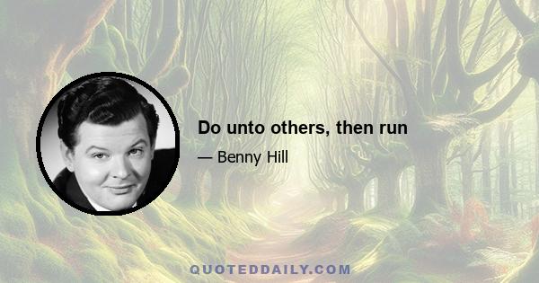 Do unto others, then run