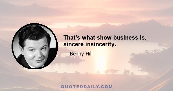 That's what show business is, sincere insincerity.