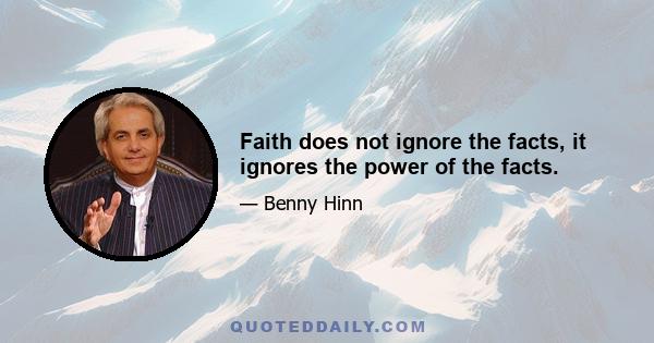 Faith does not ignore the facts, it ignores the power of the facts.