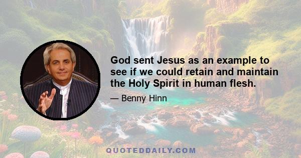 God sent Jesus as an example to see if we could retain and maintain the Holy Spirit in human flesh.