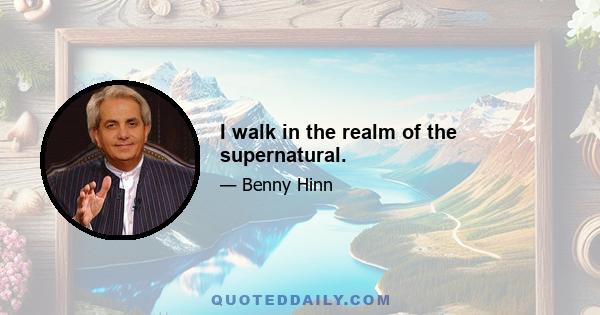 I walk in the realm of the supernatural.