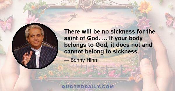 There will be no sickness for the saint of God. ... If your body belongs to God, it does not and cannot belong to sickness.
