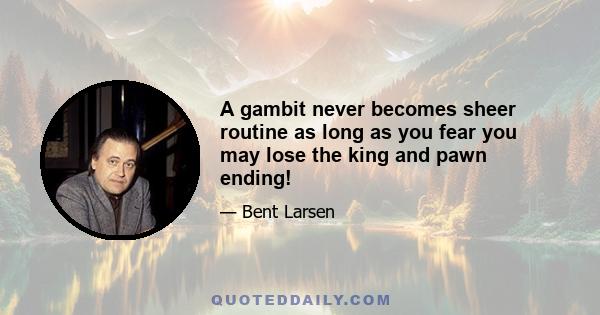 A gambit never becomes sheer routine as long as you fear you may lose the king and pawn ending!